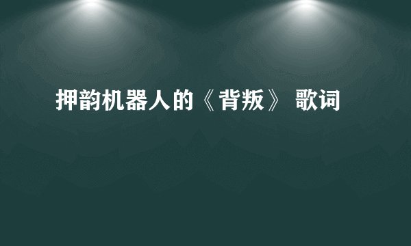 押韵机器人的《背叛》 歌词