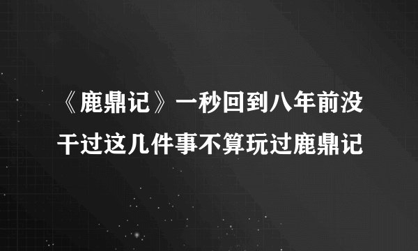 《鹿鼎记》一秒回到八年前没干过这几件事不算玩过鹿鼎记