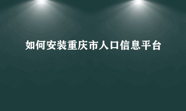 如何安装重庆市人口信息平台