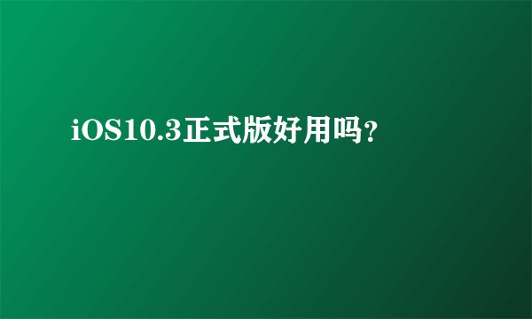 iOS10.3正式版好用吗？