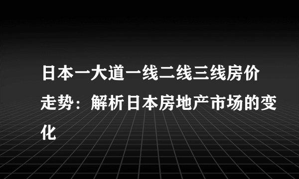 日本一大道一线二线三线房价走势：解析日本房地产市场的变化