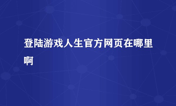 登陆游戏人生官方网页在哪里啊