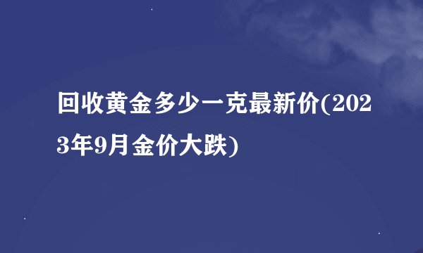 回收黄金多少一克最新价(2023年9月金价大跌)