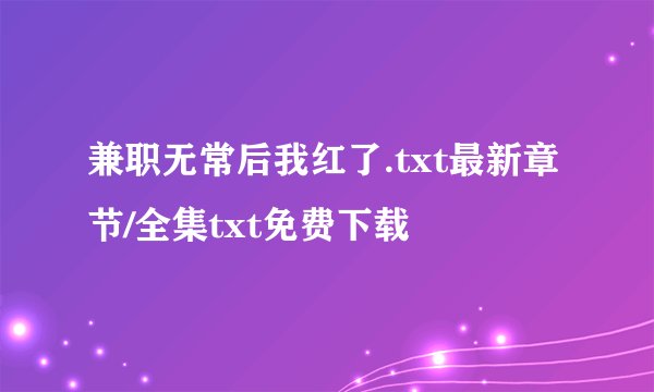兼职无常后我红了.txt最新章节/全集txt免费下载