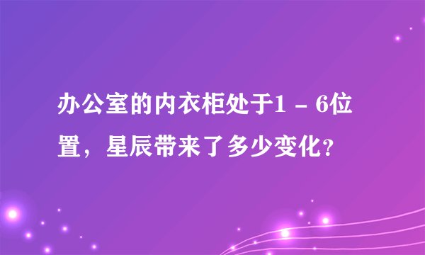 办公室的内衣柜处于1 - 6位置，星辰带来了多少变化？