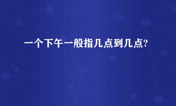 一个下午一般指几点到几点?