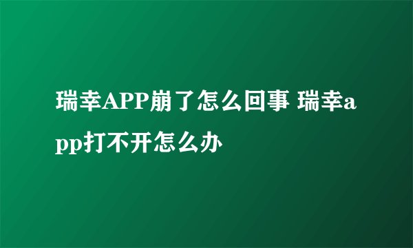 瑞幸APP崩了怎么回事 瑞幸app打不开怎么办
