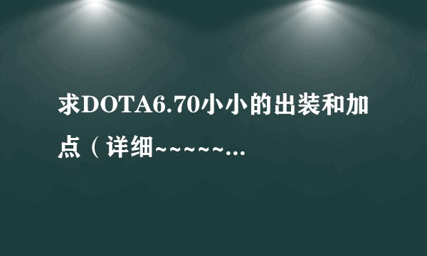 求DOTA6.70小小的出装和加点（详细~~~~~要超详细）