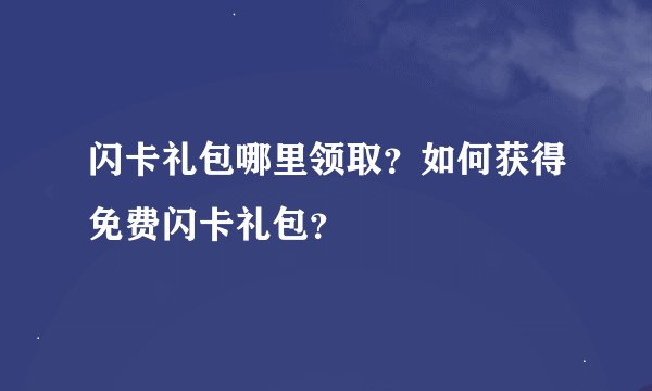 闪卡礼包哪里领取？如何获得免费闪卡礼包？