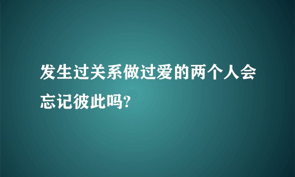 发生过关系做过爱的两个人会忘记彼此吗?