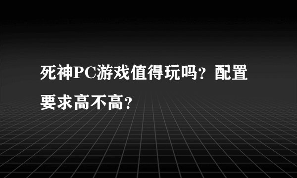 死神PC游戏值得玩吗？配置要求高不高？