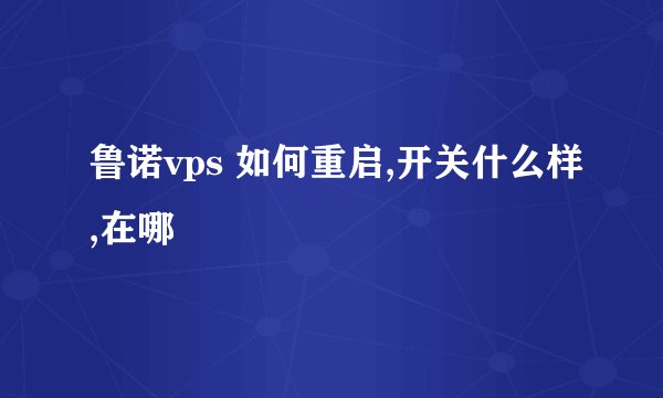 鲁诺vps 如何重启,开关什么样,在哪