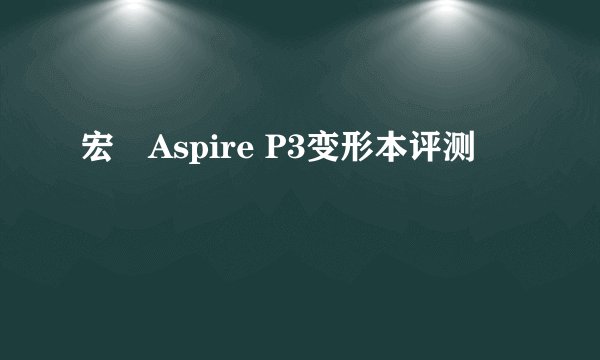 宏碁Aspire P3变形本评测
