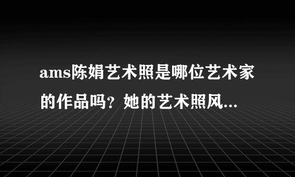 ams陈娟艺术照是哪位艺术家的作品吗？她的艺术照风格独特吗？
