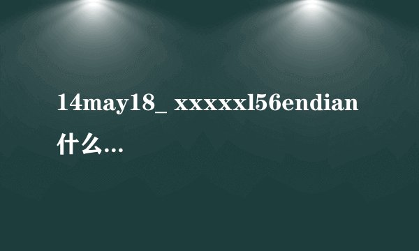 14may18_ xxxxxl56endian什么意思啊?