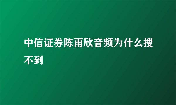 中信证券陈雨欣音频为什么搜不到