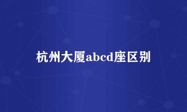 杭州大厦abcd座区别