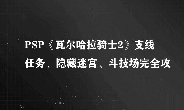 PSP《瓦尔哈拉骑士2》支线任务、隐藏迷宫、斗技场完全攻