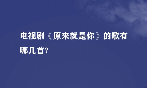 电视剧《原来就是你》的歌有哪几首?
