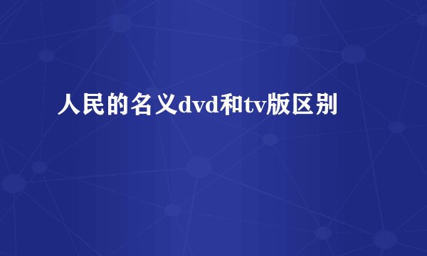 人民的名义dvd和tv版区别
