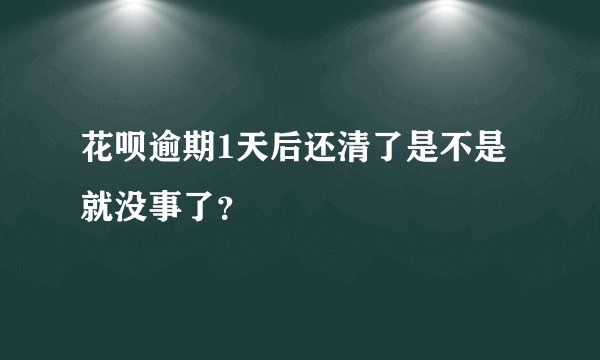 花呗逾期1天后还清了是不是就没事了？