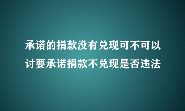 承诺的捐款没有兑现可不可以讨要承诺捐款不兑现是否违法