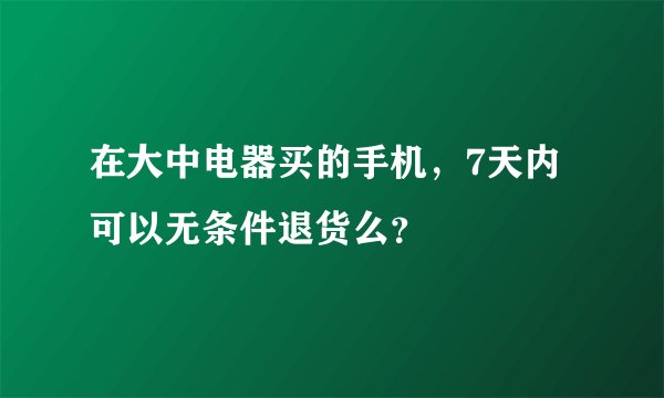 在大中电器买的手机，7天内可以无条件退货么？