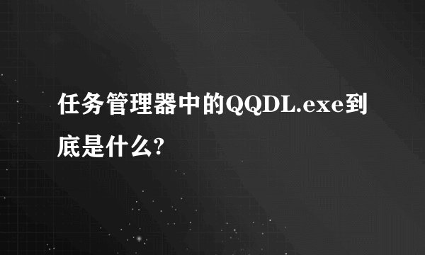 任务管理器中的QQDL.exe到底是什么?
