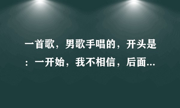 一首歌，男歌手唱的，开头是：一开始，我不相信，后面是什么什么骊歌