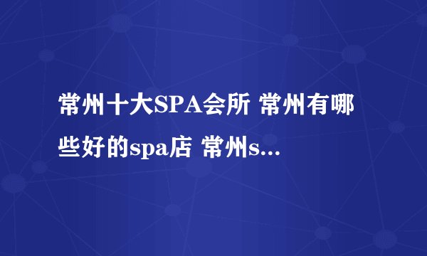 常州十大SPA会所 常州有哪些好的spa店 常州spa按摩哪家好