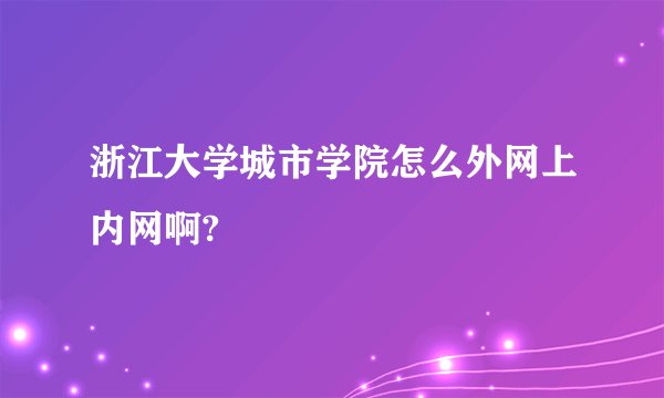 浙江大学城市学院怎么外网上内网啊?