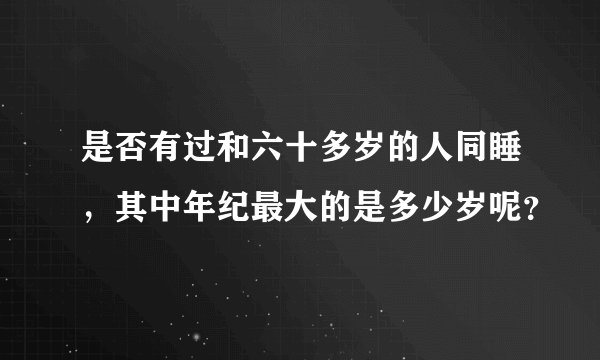 是否有过和六十多岁的人同睡，其中年纪最大的是多少岁呢？
