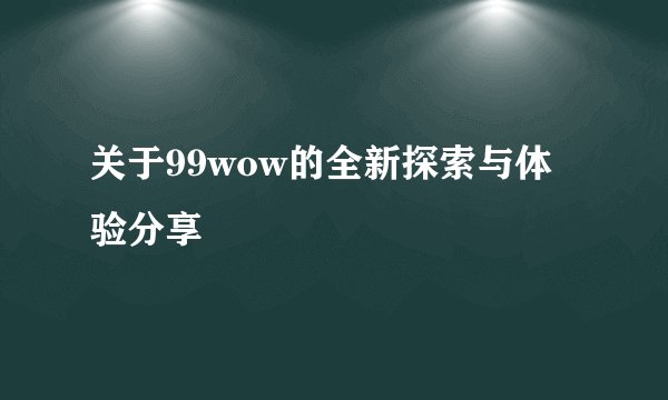 关于99wow的全新探索与体验分享