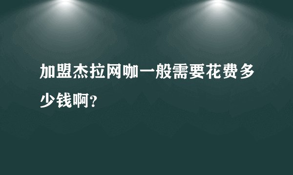 加盟杰拉网咖一般需要花费多少钱啊？