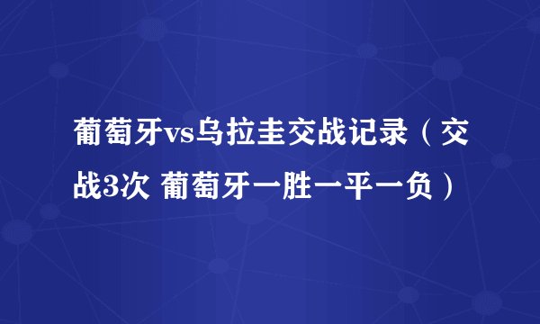 葡萄牙vs乌拉圭交战记录（交战3次 葡萄牙一胜一平一负）