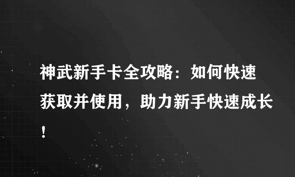 神武新手卡全攻略：如何快速获取并使用，助力新手快速成长！