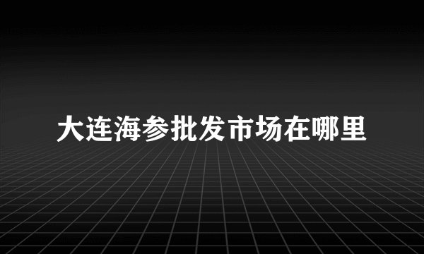 大连海参批发市场在哪里