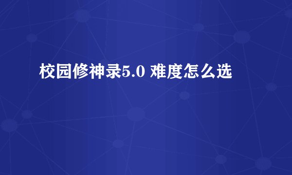 校园修神录5.0 难度怎么选