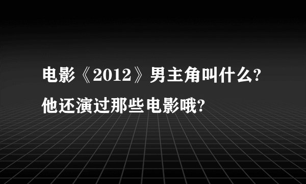 电影《2012》男主角叫什么?他还演过那些电影哦?