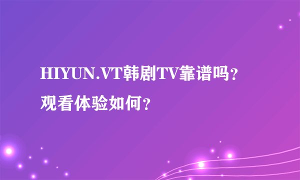 HIYUN.VT韩剧TV靠谱吗？观看体验如何？