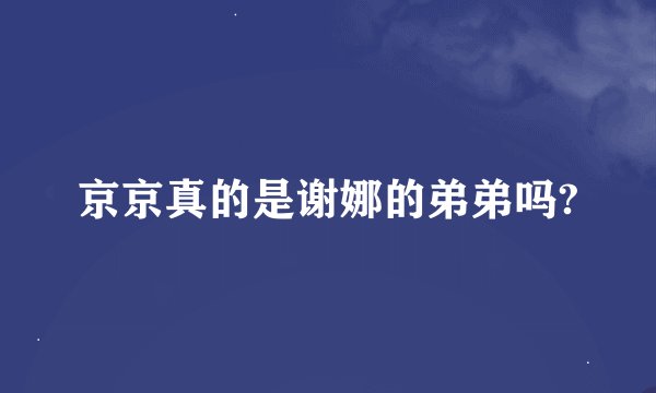 京京真的是谢娜的弟弟吗?