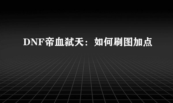 DNF帝血弑天：如何刷图加点