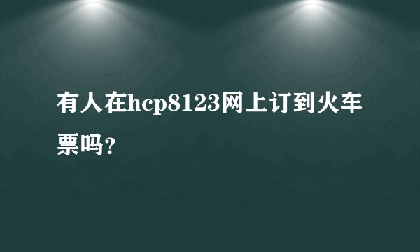 有人在hcp8123网上订到火车票吗？