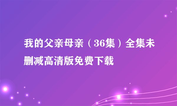 我的父亲母亲（36集）全集未删减高清版免费下载