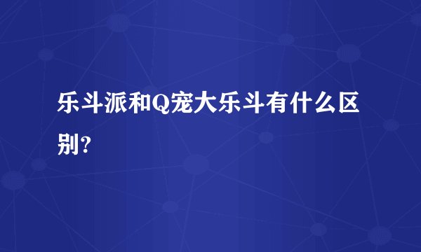 乐斗派和Q宠大乐斗有什么区别?