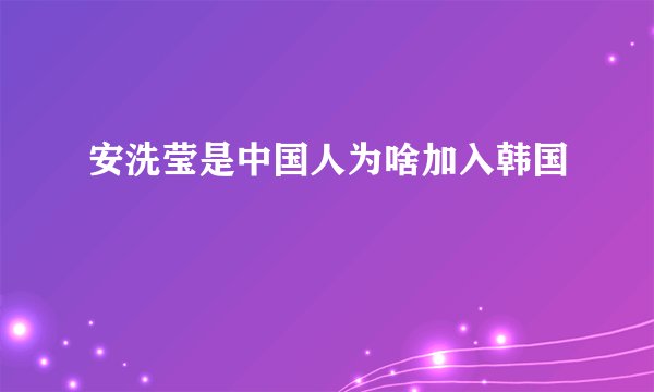 安洗莹是中国人为啥加入韩国
