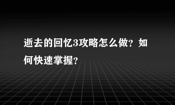 逝去的回忆3攻略怎么做？如何快速掌握？