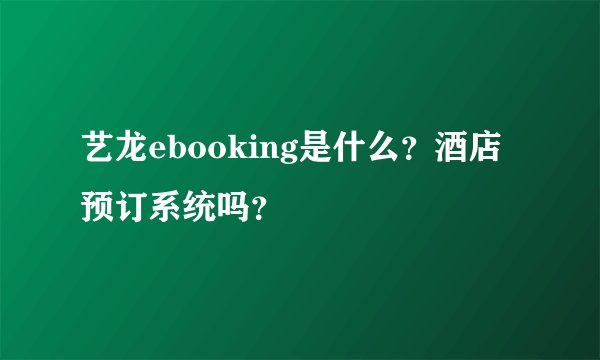 艺龙ebooking是什么？酒店预订系统吗？