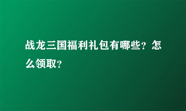 战龙三国福利礼包有哪些？怎么领取？