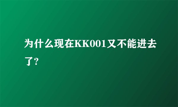 为什么现在KK001又不能进去了?